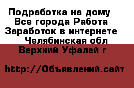 Подработка на дому  - Все города Работа » Заработок в интернете   . Челябинская обл.,Верхний Уфалей г.